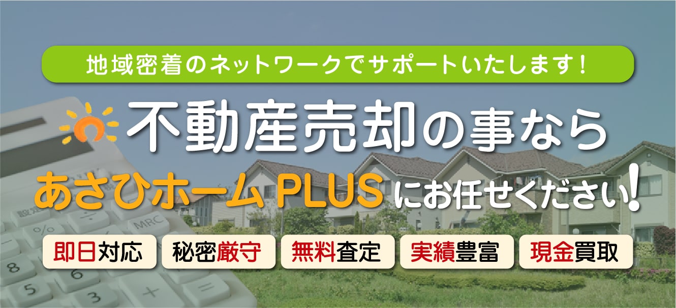 地域密着のネットワークでサポートいたします！不動産売却の事ならあさひホームPLUSにお任せください！ 即日対応、秘密厳守、無料査定、実績豊富、現金買取。